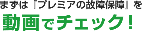 まずは『プレミアの故障保障』を 動画でチェック！