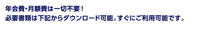 年会費・月額費は一切不要！必要書類は下記からダウンロード可能。すぐにご利用可能です。