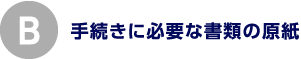B.手続きに必要な書類の原紙
