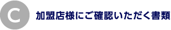 C.加盟店様にご確認いただく書類