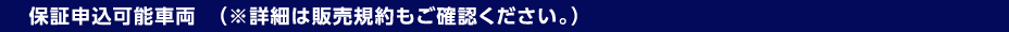 保証申込可能車両（※詳細は販売規約もご確認ください。）