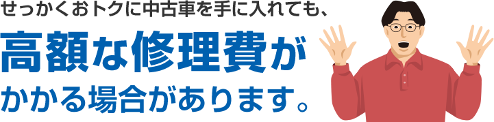 せっかくおトクに中古車を手に入れても、高額な修理費がかかる場合があります。